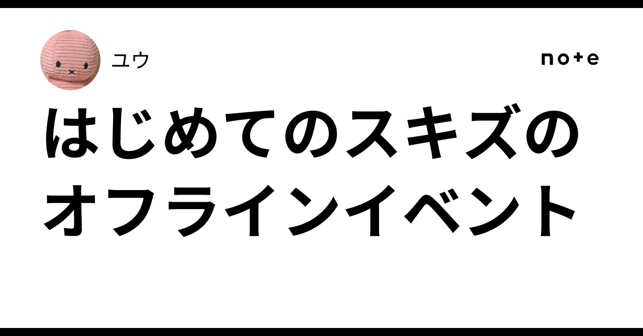 はじめてのスキズのオフラインイベント｜ユウ