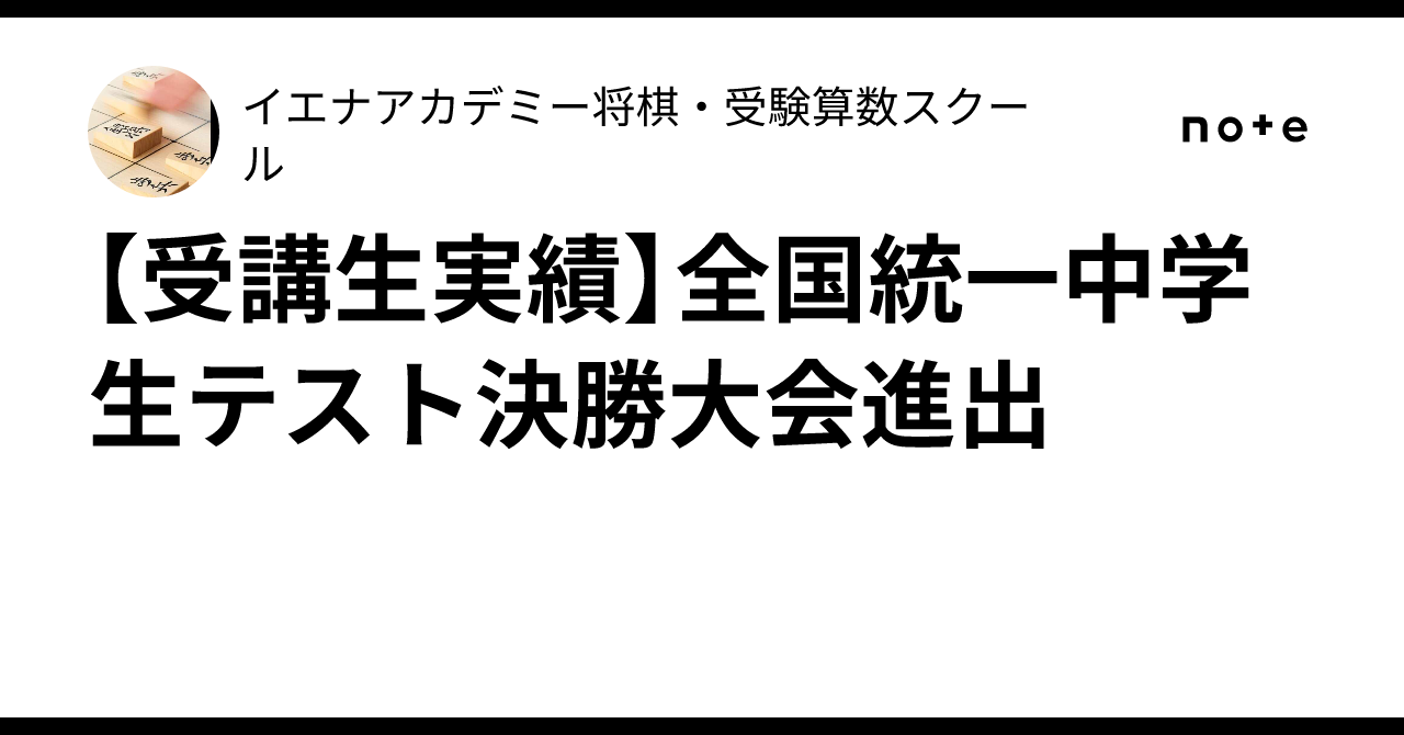 受講生実績】全国統一中学生テスト決勝大会進出｜イエナアカデミー将棋
