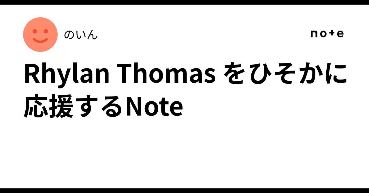 Rhylan Rhylan Thomas をひそかに応援するNote|のいん
