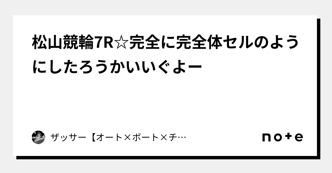 松山競輪7R☆完全に完全体🔥セルのようにしたろうかい🔥いぐよー🔥|🔥ザッサー🔥【オート×ボート×チャリ】|note 松山競輪7R☆完全に完全体🔥セルのようにしたろうかい🔥いぐよー🔥|🔥ザッサー🔥【オート×ボート×チャリ】|note