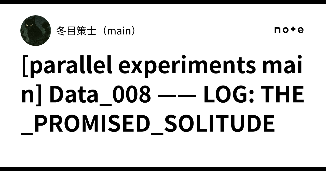 💿 [parallel experiments main] Data_008 —— LOG: THE_PROMISED_SOLITUDE｜冬目 ...
