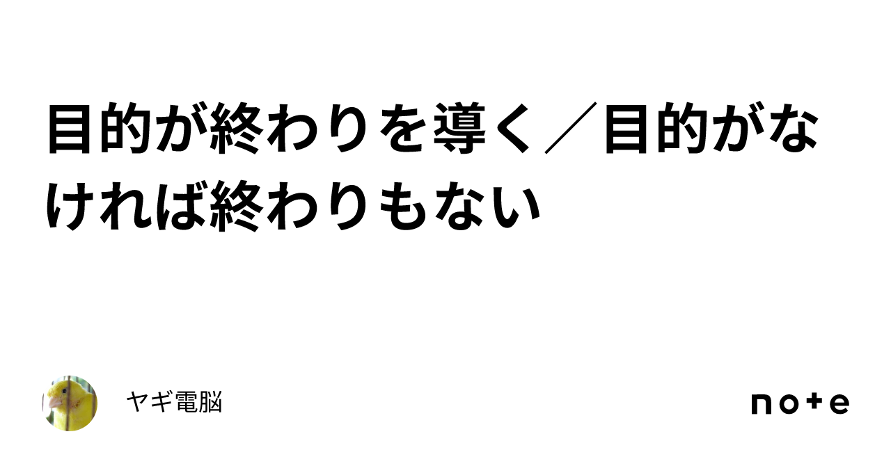 目的が終わりを導く／目的がなければ終わりもない｜ヤギ電脳