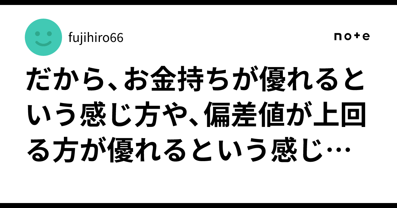 だから、お金持ちが優れるという感じ方や、偏差値が上回る方が優れるという感じ方は、|fujihiro66