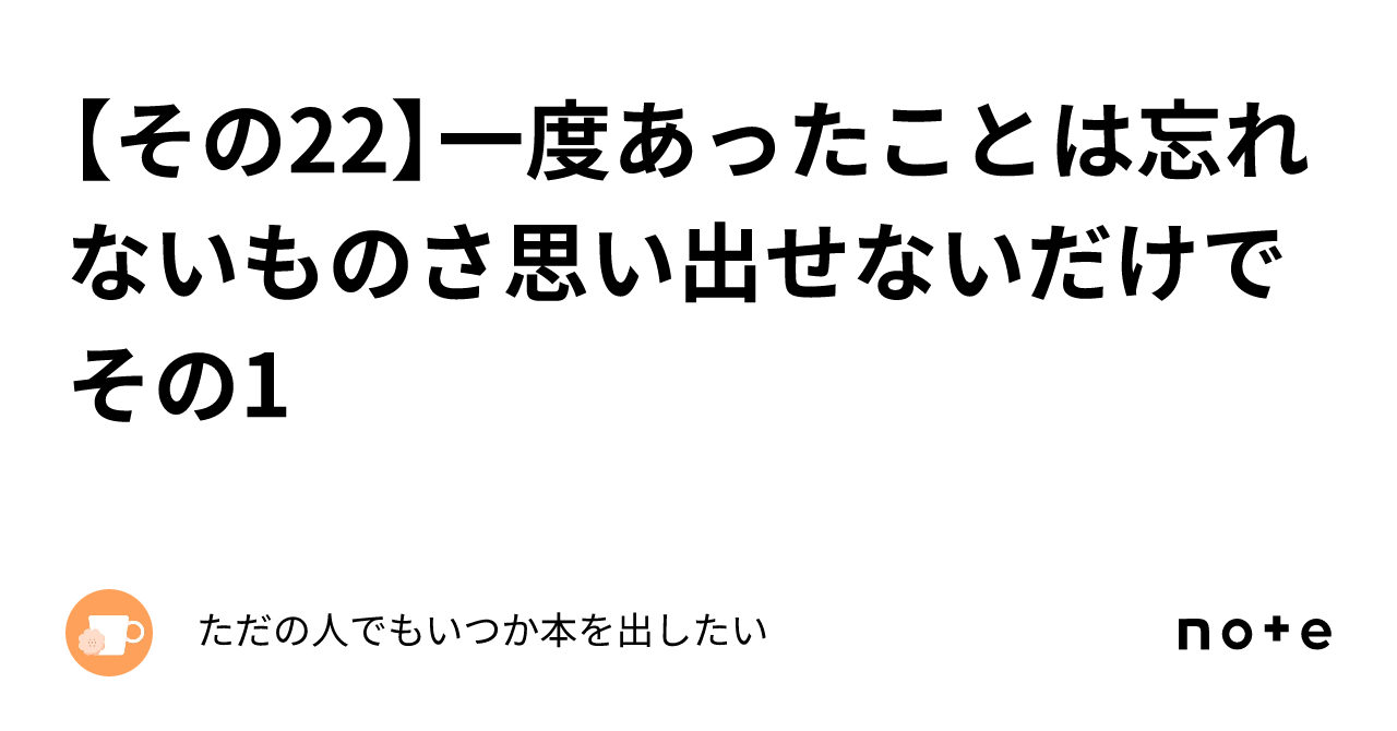 【その22】一度あったことは忘れないものさ思い出せないだけで その1｜やまもっちゃ