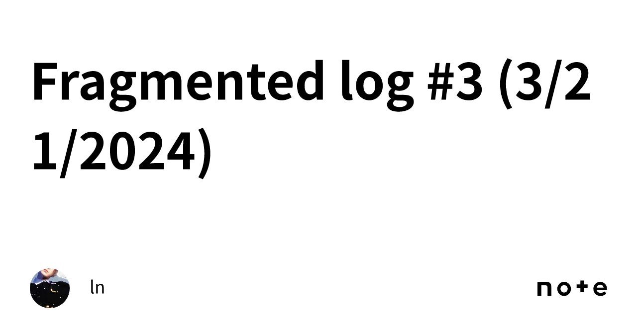 Fragmented log #3 (3/21/2024)｜ln