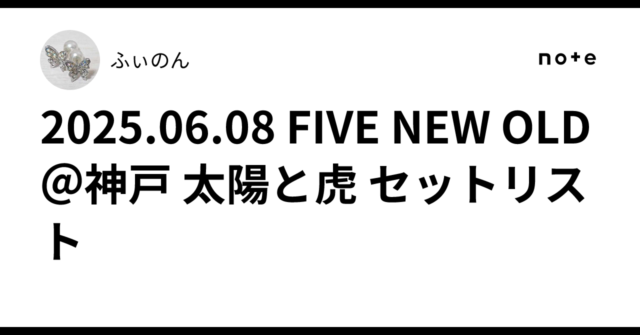 2025.06.08 FIVE NEW OLD＠神戸 太陽と虎 セットリスト｜ふぃのん