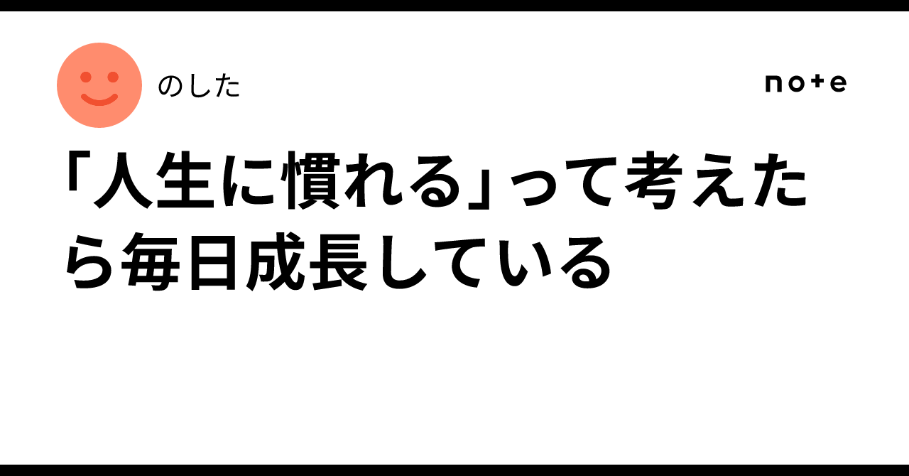 「人生に慣れる」って考えたら毎日成長している｜のした
