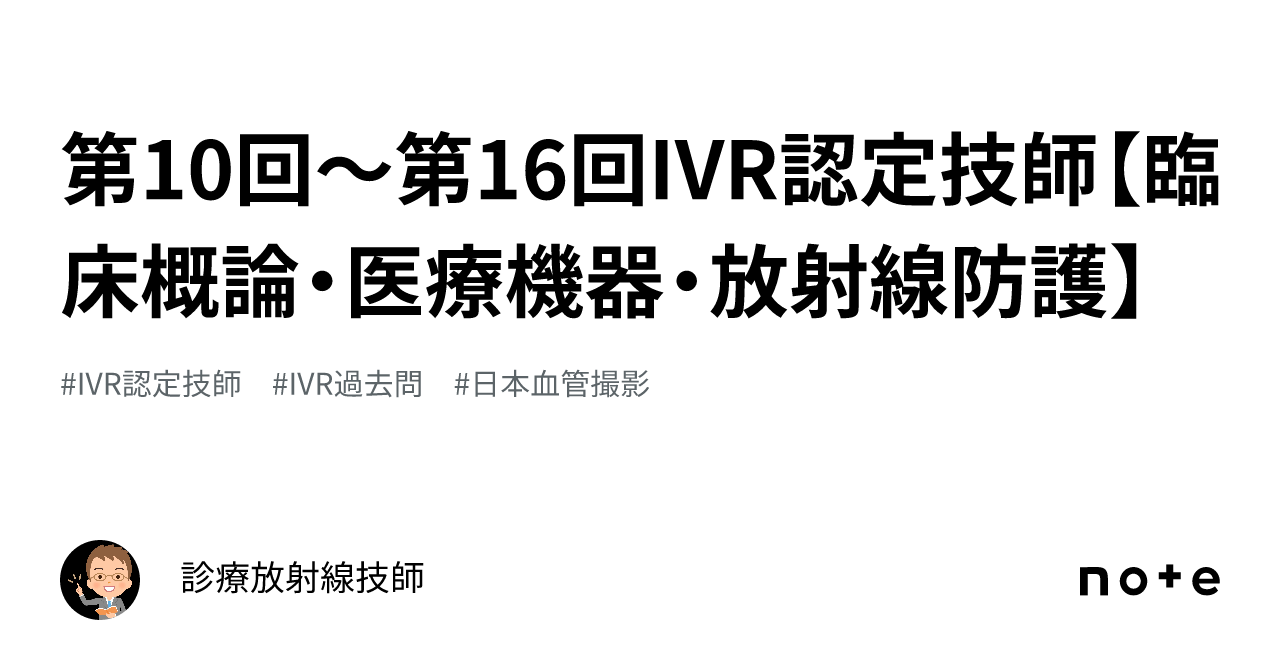 第10回〜第16回IVR認定技師【臨床概論・医療機器・放射線防護】｜診療放射線技師