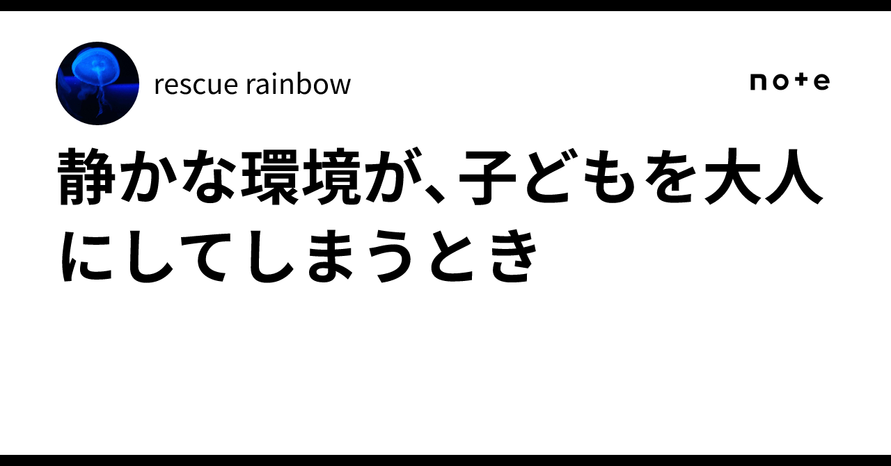 静かな環境が、子どもを大人にしてしまうとき｜rescue rainbow