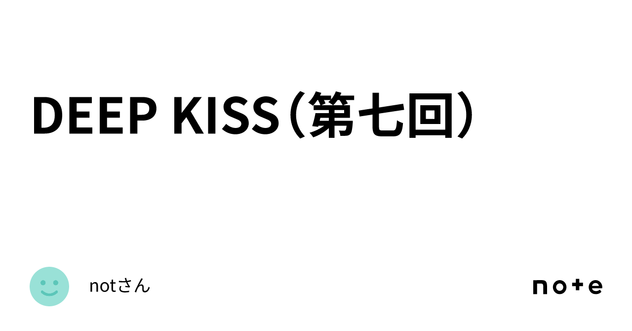 DEEP KISS（第七回）｜notさん