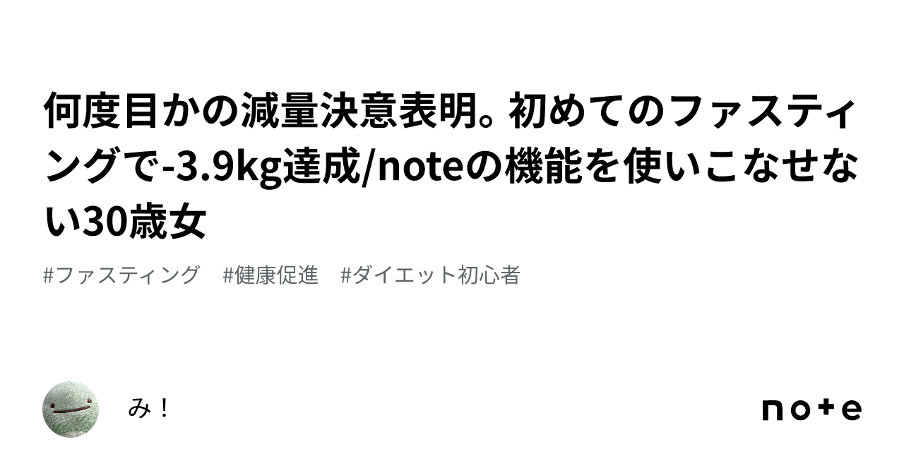 何度目かの減量決意表明。初めてのファスティングで-3.9kg達成/noteの機能を使いこなせない30歳女｜み！