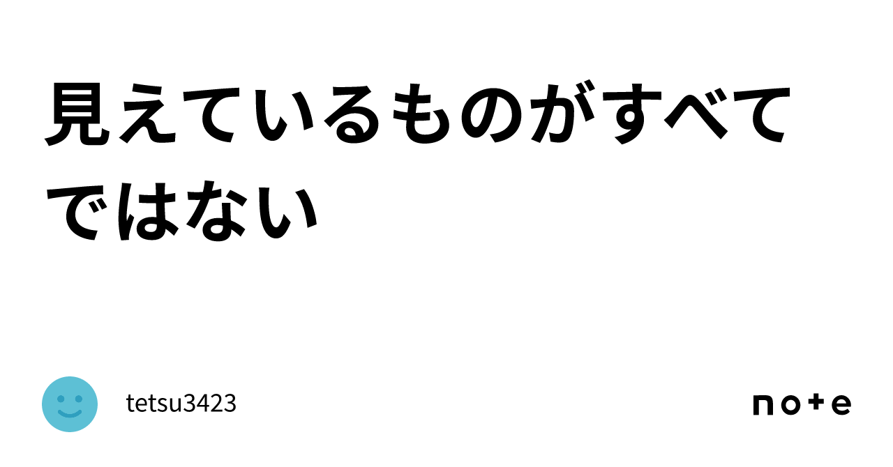 見えているものがすべてではない｜tetsu3423