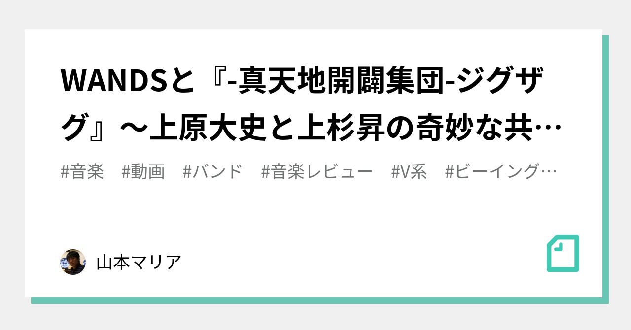 WANDSと『-真天地開闢集団-ジグザグ』〜上原大史と上杉昇の奇妙な共通点〜｜山本マリア