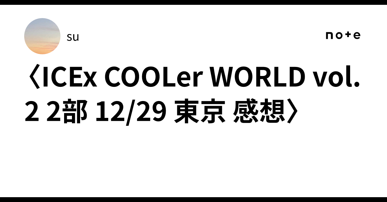 ICEx COOLer WORLD vol.2 2部 12/29 東京 感想〉｜su