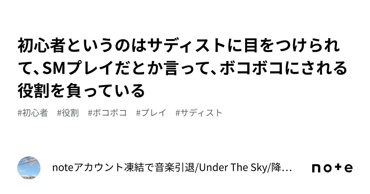 初心者というのはサディストに目をつけられて、SMプレイだとか言って、ボコボコにされる役割を負っている｜noteアカウント凍結で音楽引退/Under  The Sky/降伏しない