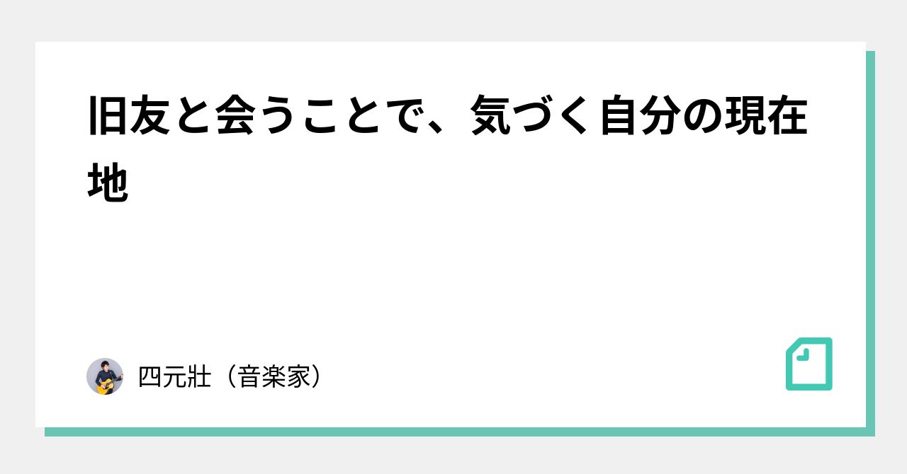 旧友と会うことで、気づく自分の現在地|四元壯