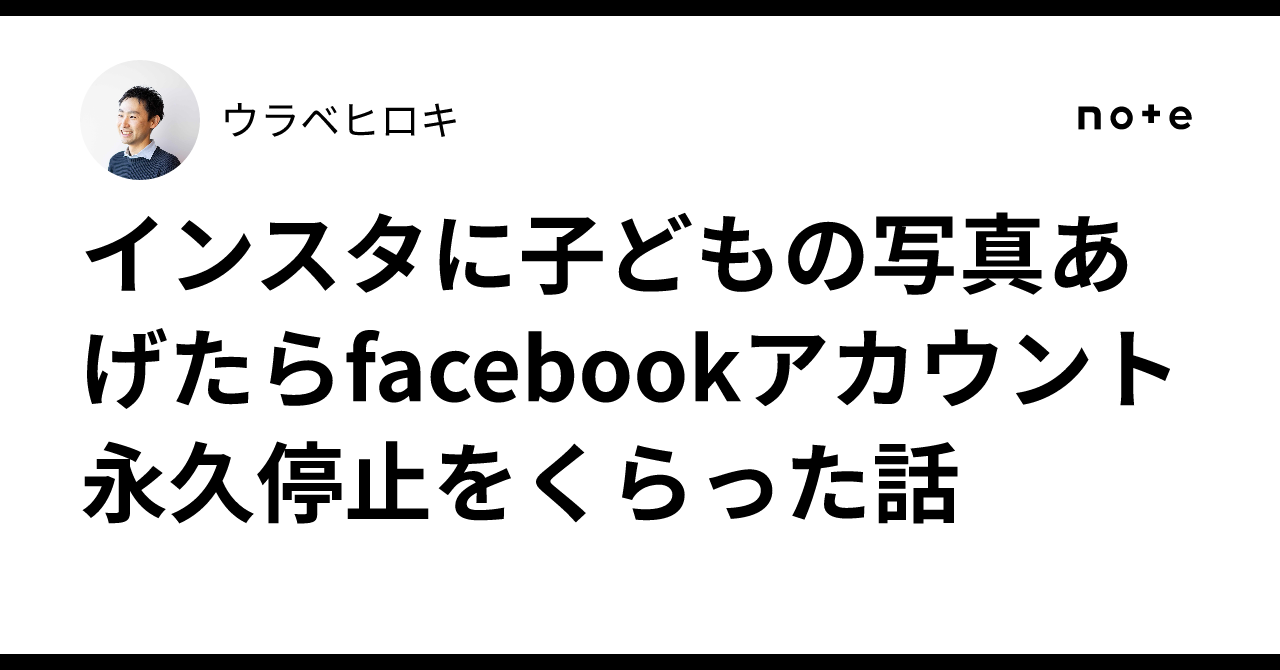 インスタに子どもの写真あげたらfacebookアカウント永久停止をくらった話｜ウラベヒロキ