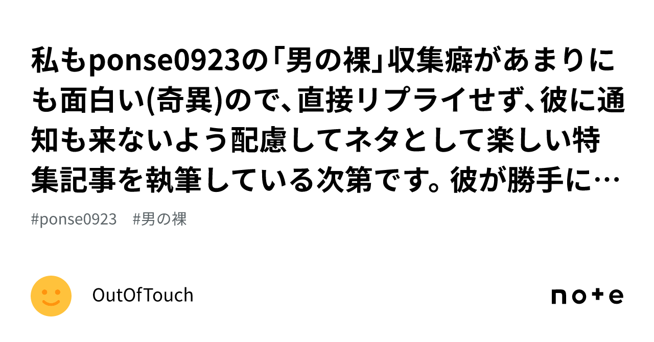 私もponse0923の「男の裸」収集癖があまりにも面白い 奇異 ので、直接リプライせず、彼に通知も来ないよう配慮してネタとして楽しい特集記事