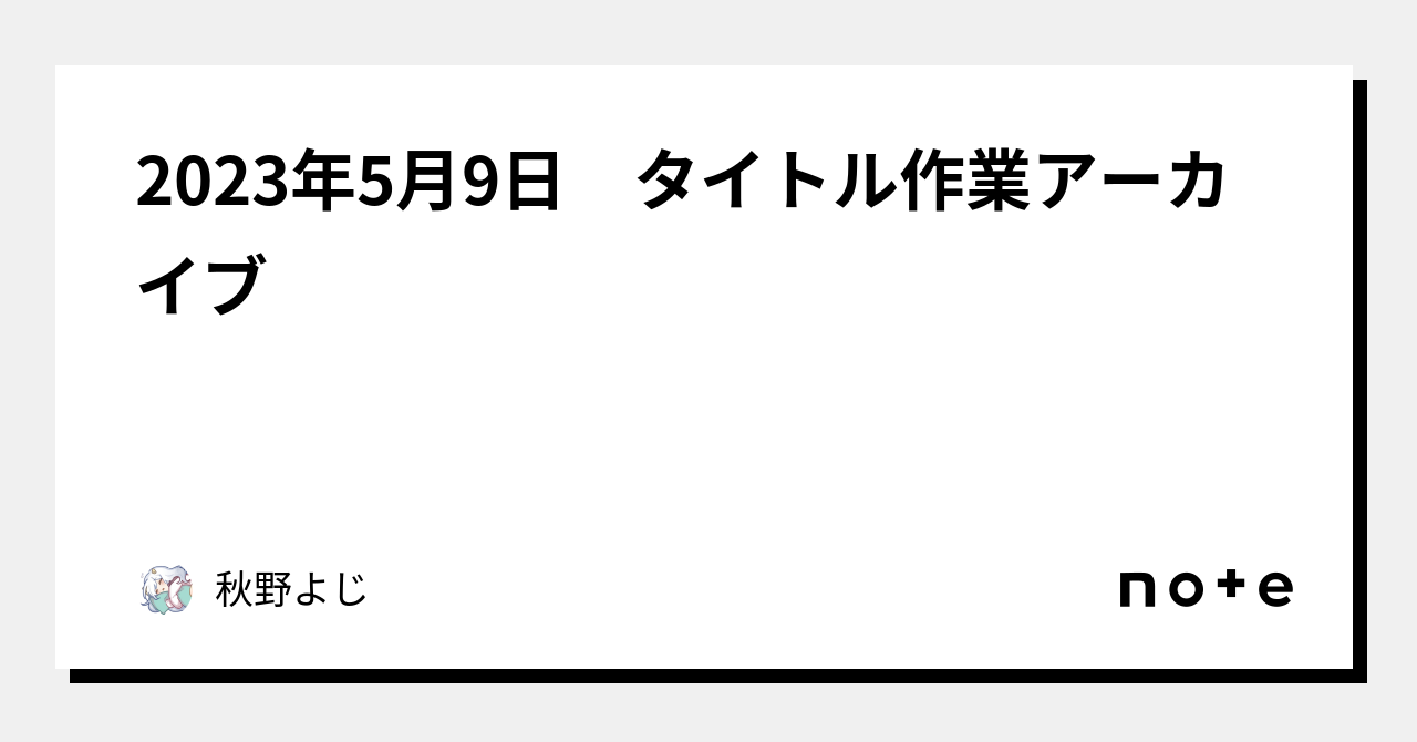 2023年5月9日 タイトル作業アーカイブ｜秋野よじ