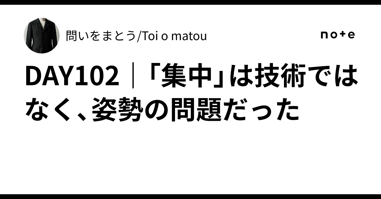DAY102｜「集中」は技術ではなく、姿勢の問題だった｜問いをまとう/Toi o matou