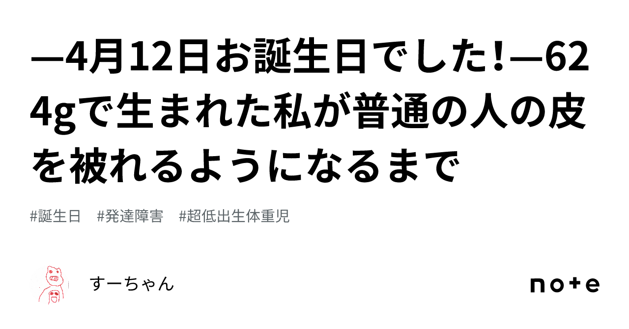 —4月12日お誕生日でした！—624gで生まれた私が普通の人の皮を被れるようになるまで｜すーちゃん