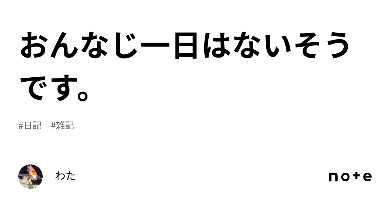 おんなじ一日はないそうです。｜わた