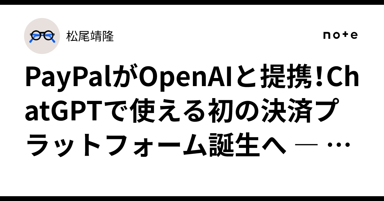 PayPalがOpenAIと提携！ChatGPTで使える初の決済プラットフォーム誕生へ ― AI時代のショッピングが変わる｜松尾靖隆