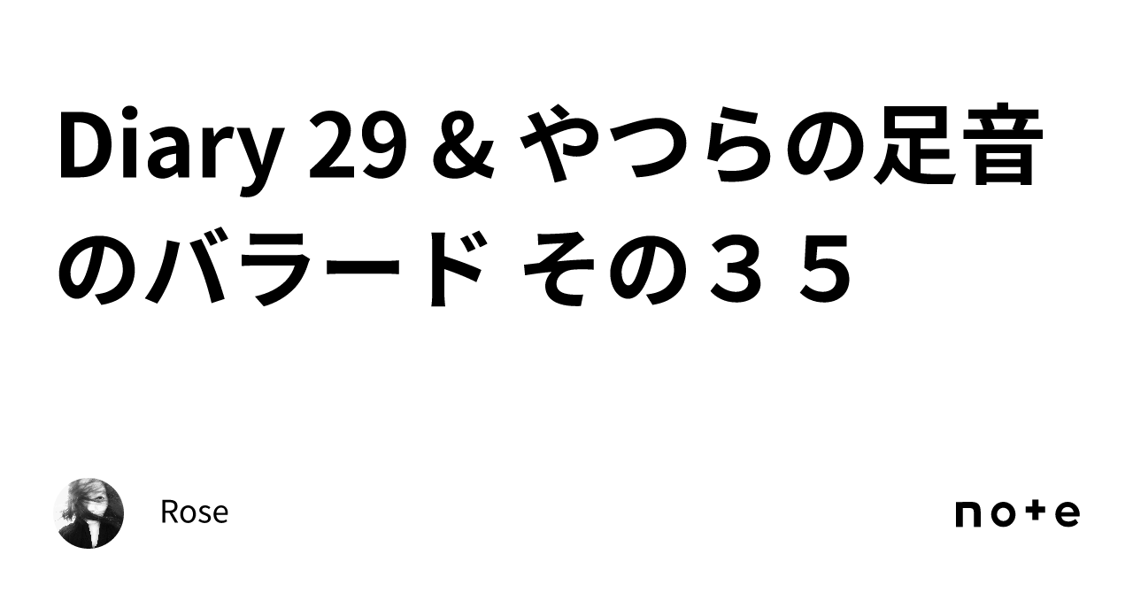 Diary 29 & やつらの足音のバラード その35｜Rose