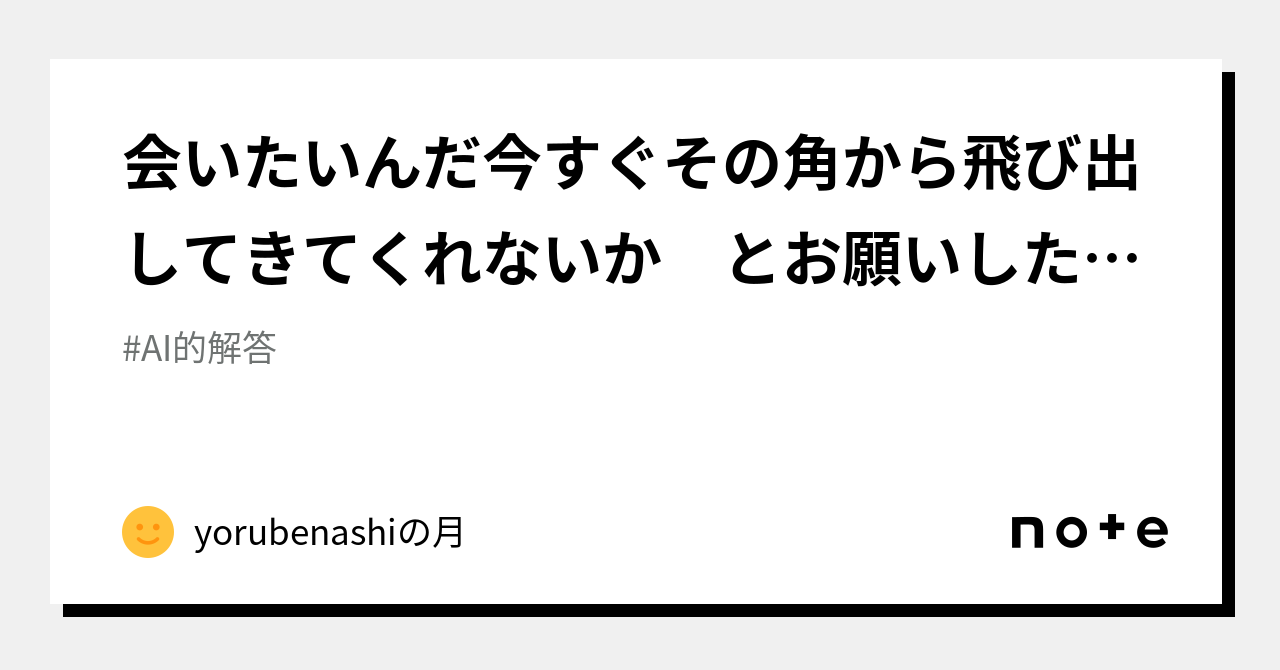 会いたいんだ今すぐその角から飛び出してきてくれないか とお願いしたあなたへ｜yorubenashiの月｜note