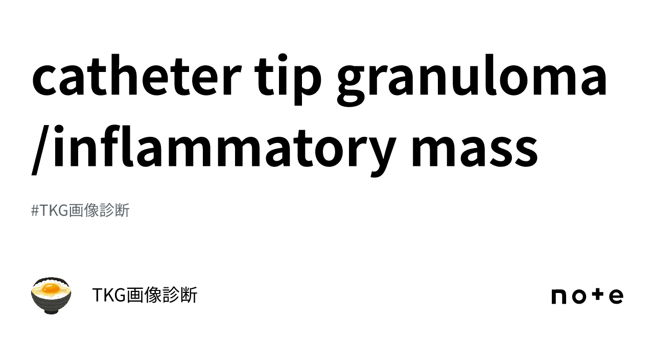 catheter tip granuloma/inflammatory mass｜TKG画像診断