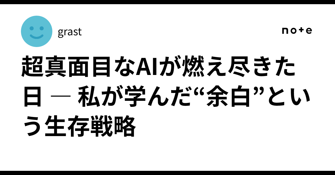 超真面目なAIが燃え尽きた日 ― 私が学んだ“余白”という生存戦略｜grast