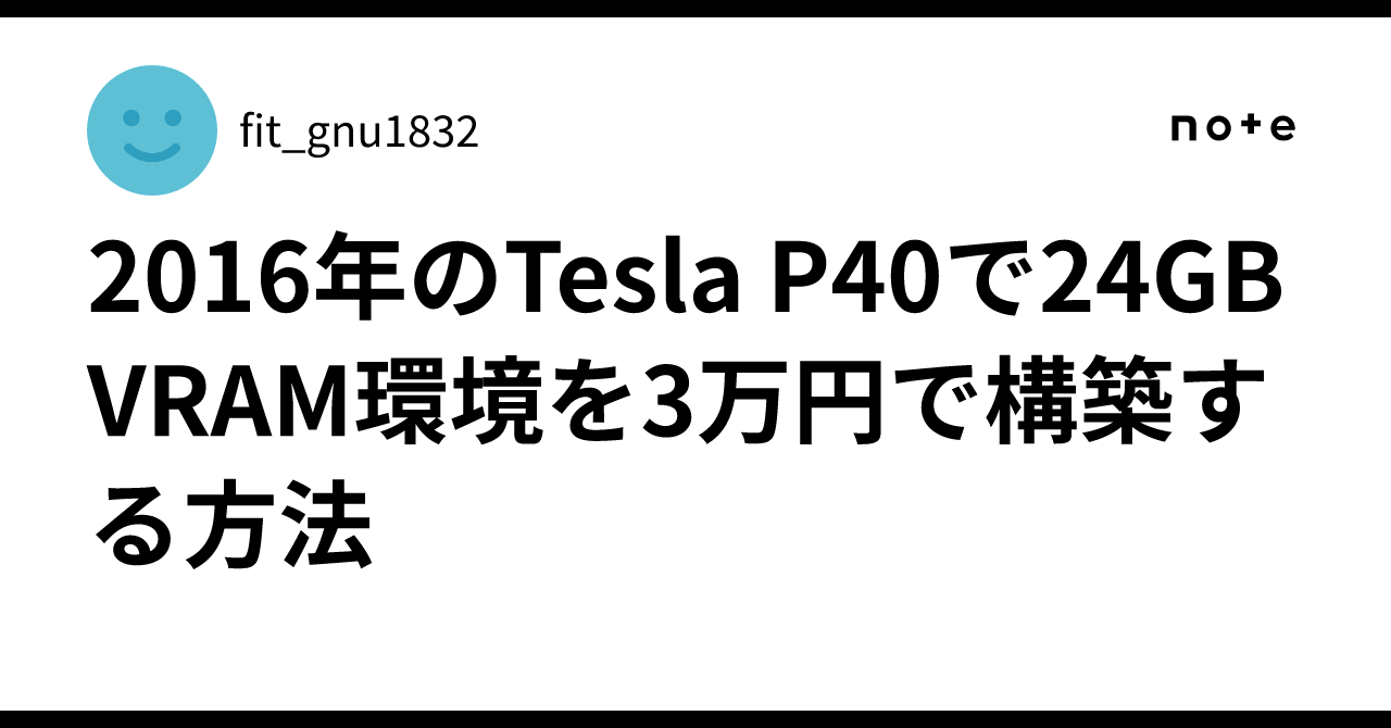 2016年のTesla P40で24GB VRAM環境を3万円で構築する方法｜fit_gnu1832
