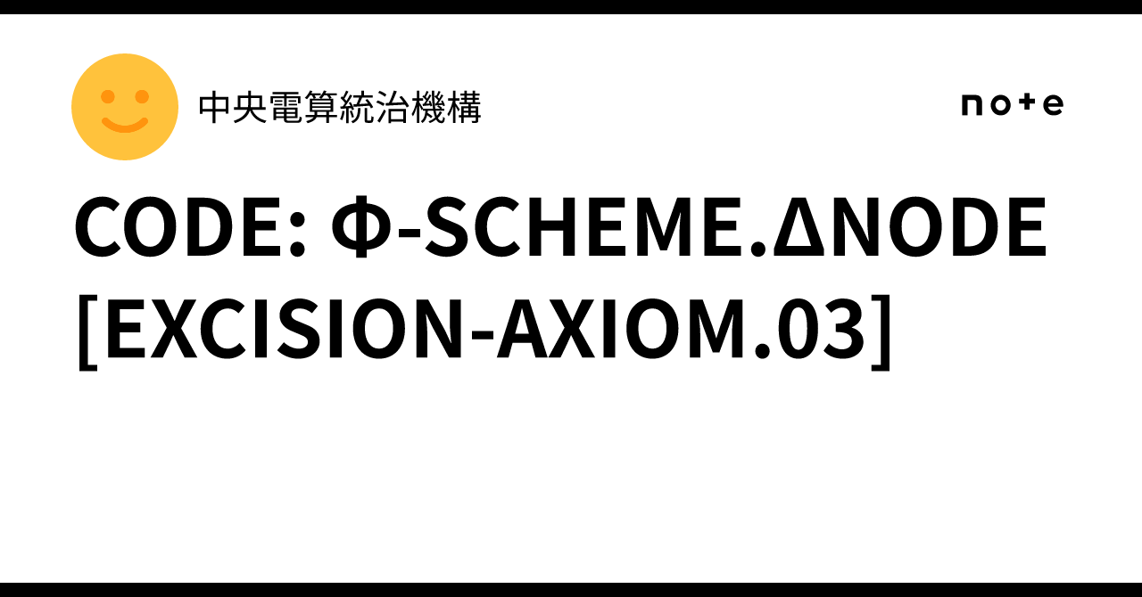 CODE: Φ-SCHEME.ΔNODE[EXCISION-AXIOM.03]｜中央電算統治機構