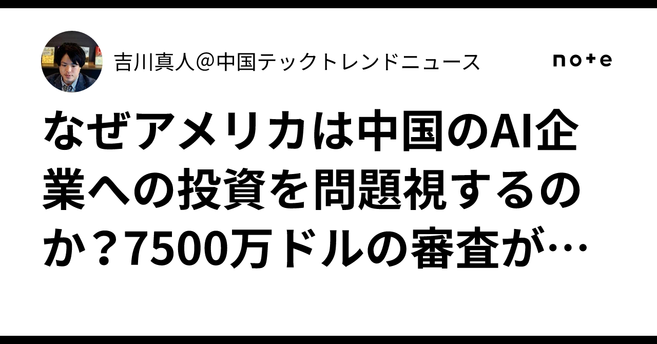 なぜアメリカは中国のAI企業への投資を問題視するのか？7500万ドルの審査が示す米中テック摩擦のリアル｜吉川真人＠中国テックトレンドニュース