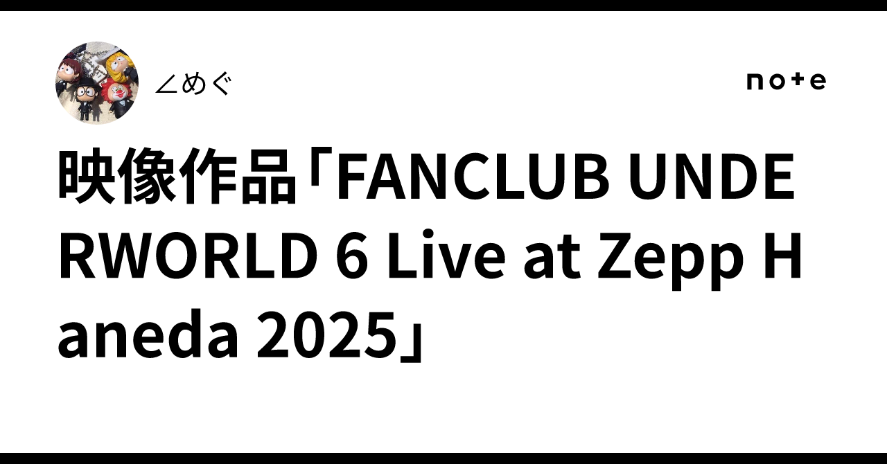 映像作品「FANCLUB UNDERWORLD 6 Live at Zepp Haneda 2025」｜∠めぐ🌏🔚