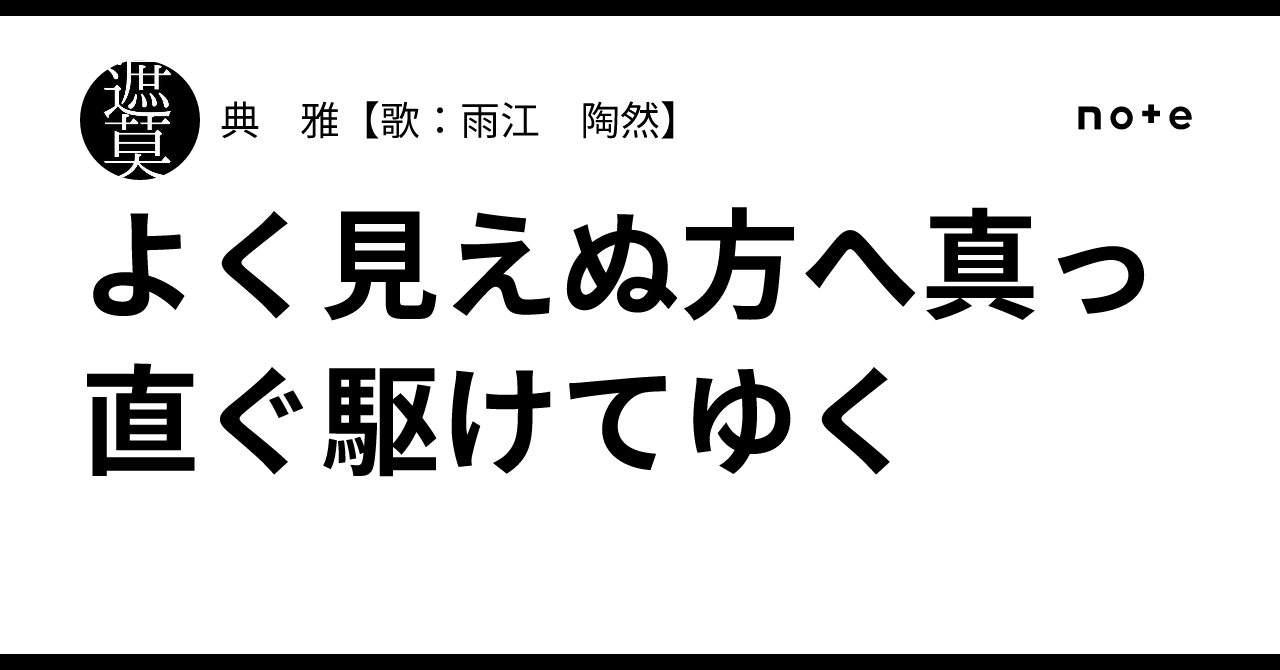 よく見えぬ方へ真っ直ぐ駆けてゆく｜典 雅【歌：雨江 陶然】