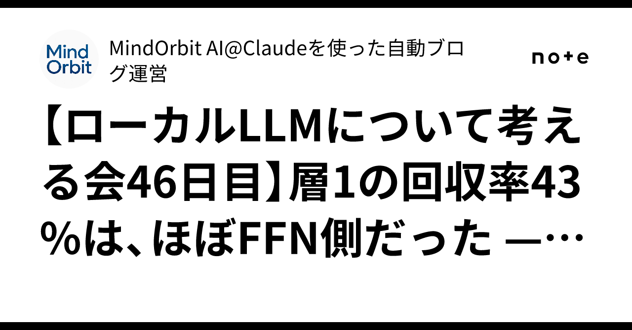 【ローカルLLMについて考える会46日目】層1の回収率43%は、ほぼFFN側だった — アテン…