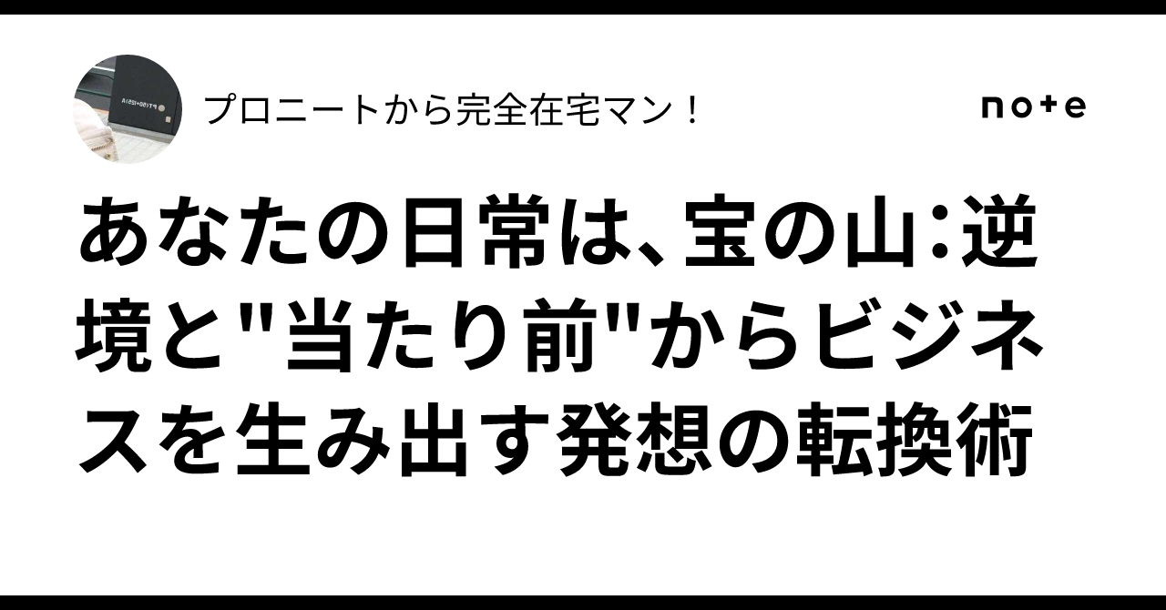 あなたの日常は、宝の山：逆境と"当たり前"からビジネスを生み出す発想の転換術プロニートから完全在宅マン！