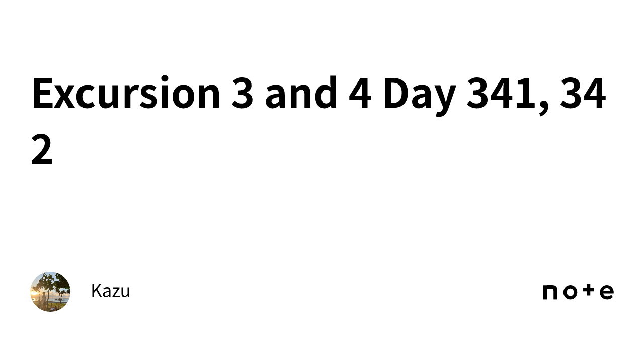 Excursion 3 and 4 Day 341, 342|Kazu
