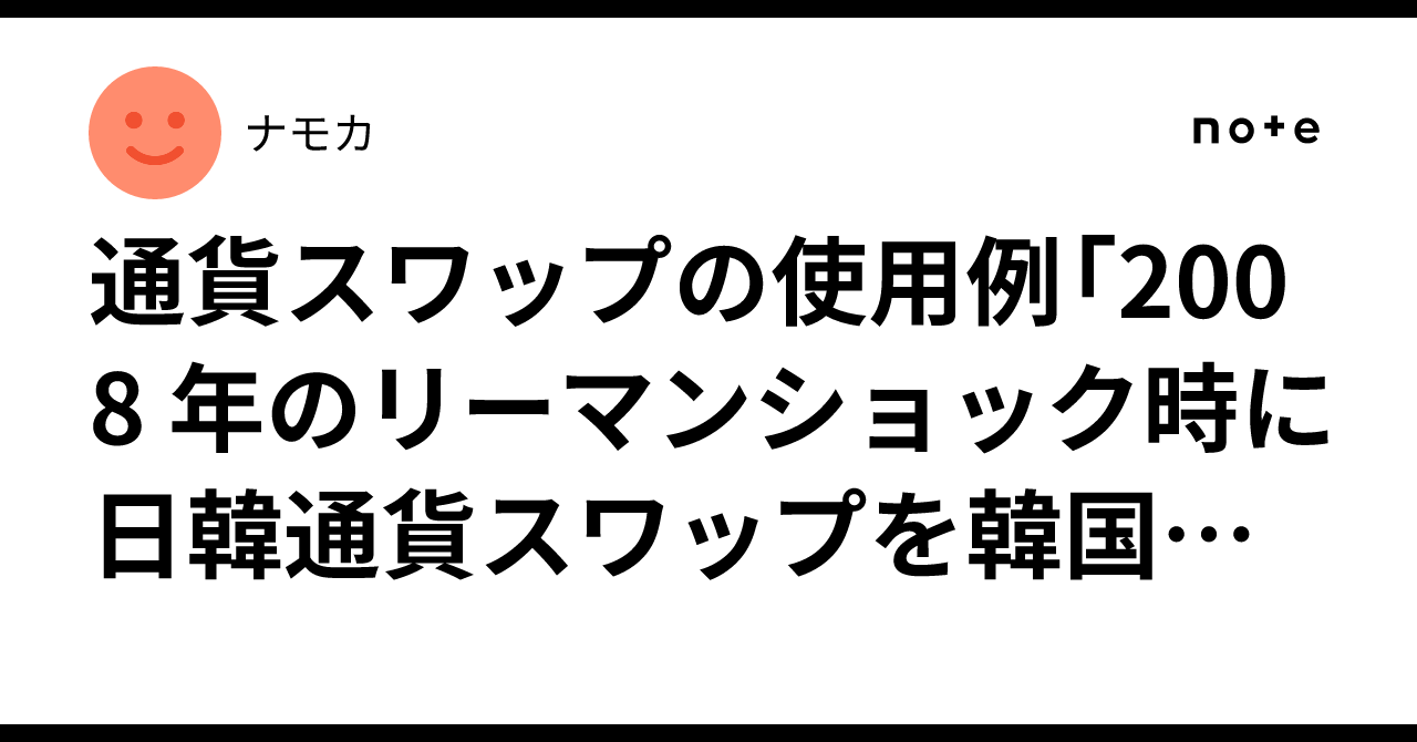 通貨スワップの使用例「2008 年のリーマンショック時に日韓通貨スワップを韓国が実際に引き出してドル（または円→ドル流動性）を使った」らしい｜ナモカ