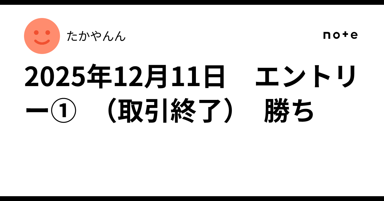2025年12月11日 エントリー① （取引終了） 勝ち｜たかやんん