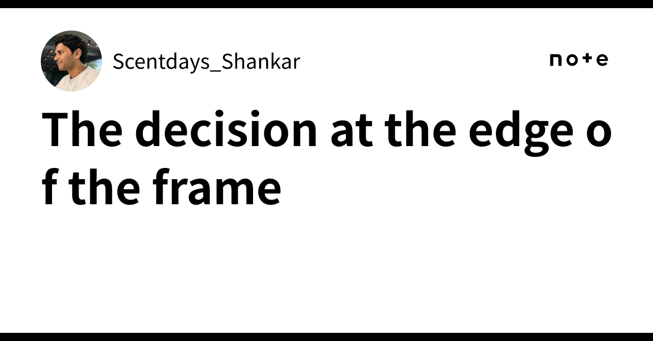The decision at the edge of the frame｜Scentdays_Shankar