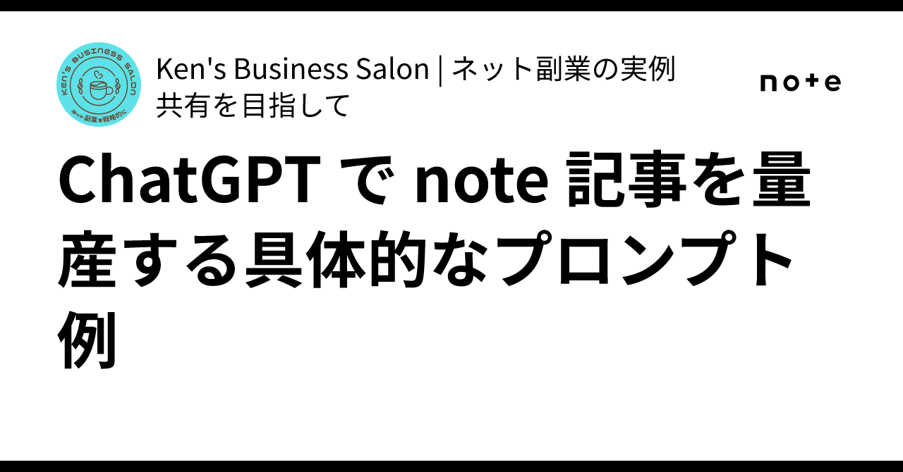 ChatGPT で note 記事を量産する具体的なプロンプト例|Ken's Business Salon | ネット副業の実例共有を目指して