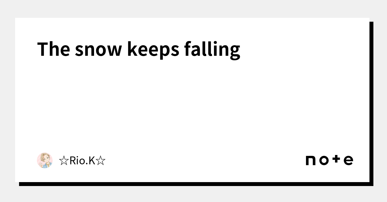 The snow keeps falling｜☆Rio.K☆｜note
