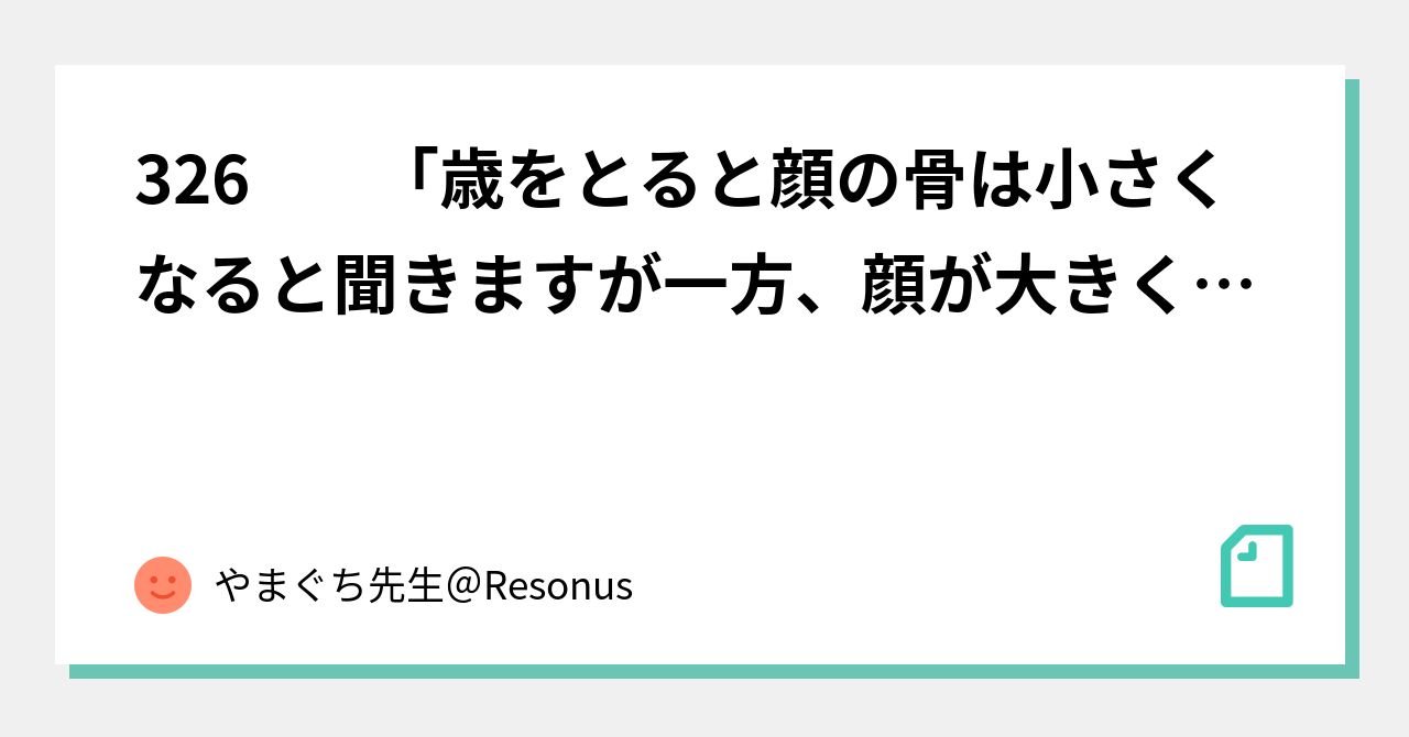 326 「歳をとると顔の骨は小さくなると聞きますが一方、顔が大きくなるとも聞きます」というご質問への回答｜やまぐち先生＠resonus