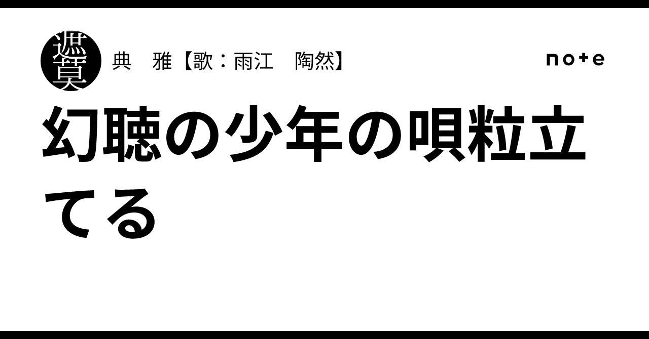 幻聴の少年の唄粒立てる｜典 雅【歌：雨江 陶然】