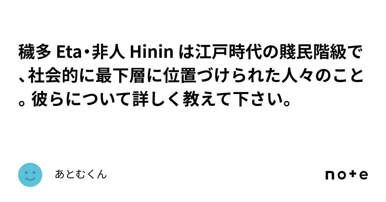 穢多 Eta・非人 Hinin は江戸時代の賤民階級で、社会的に最下層に位置づけられた人々のこと。彼らについて詳しく教えて下さい。|あとむくん