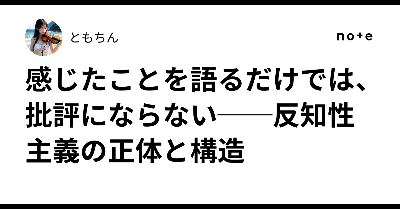 感じたことを語るだけでは、批評にならない──反知性主義の正体と構造｜ともちん
