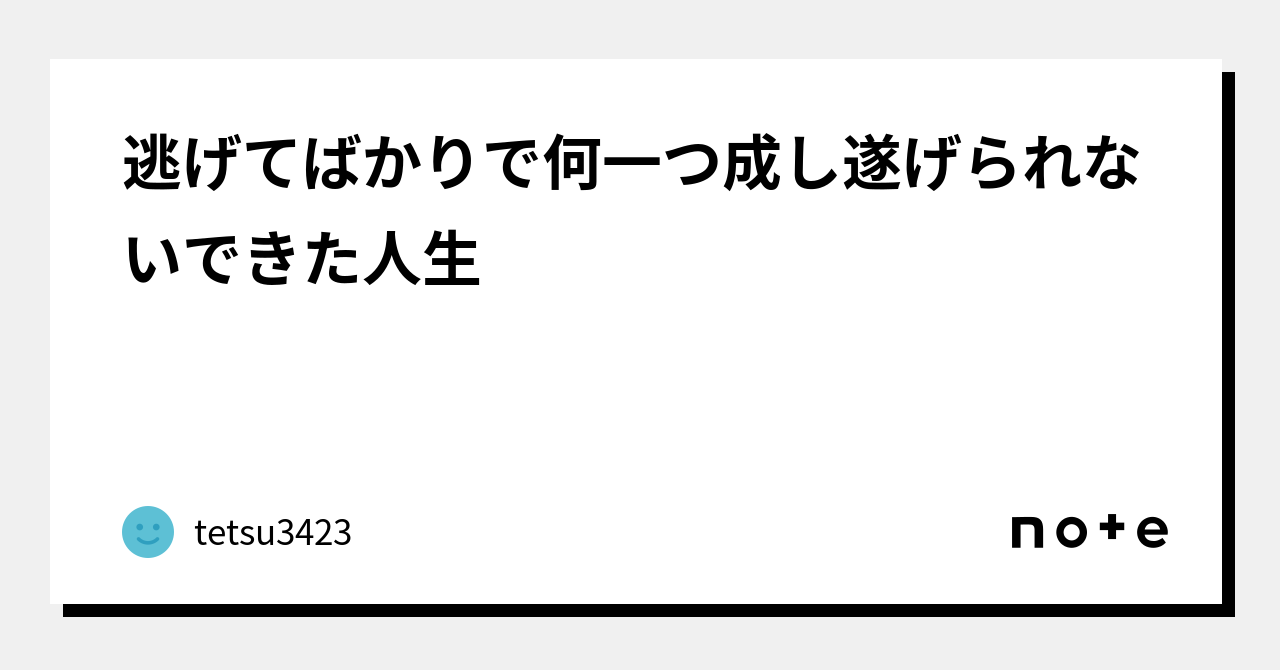 逃げてばかりで何一つ成し遂げられないできた人生｜tetsu3423