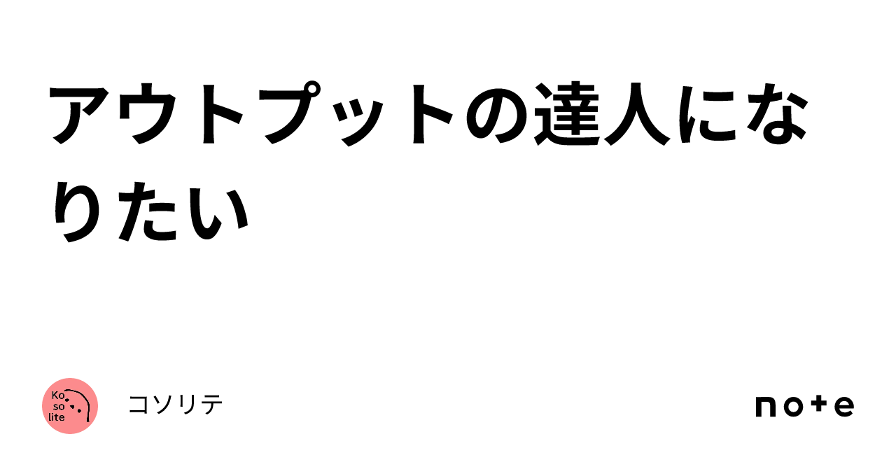 アウトプットの達人になりたい｜コソリテ